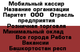 Мобильный кассир › Название организации ­ Паритет, ООО › Отрасль предприятия ­ Розничная торговля › Минимальный оклад ­ 30 000 - Все города Работа » Вакансии   . Башкортостан респ.,Баймакский р-н